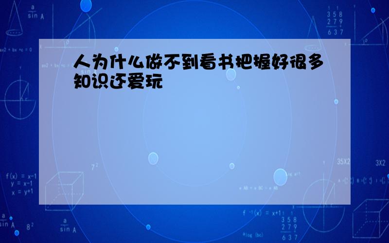 人为什么做不到看书把握好很多知识还爱玩