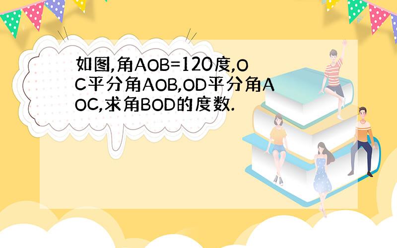 如图,角AOB=120度,OC平分角AOB,OD平分角AOC,求角BOD的度数.