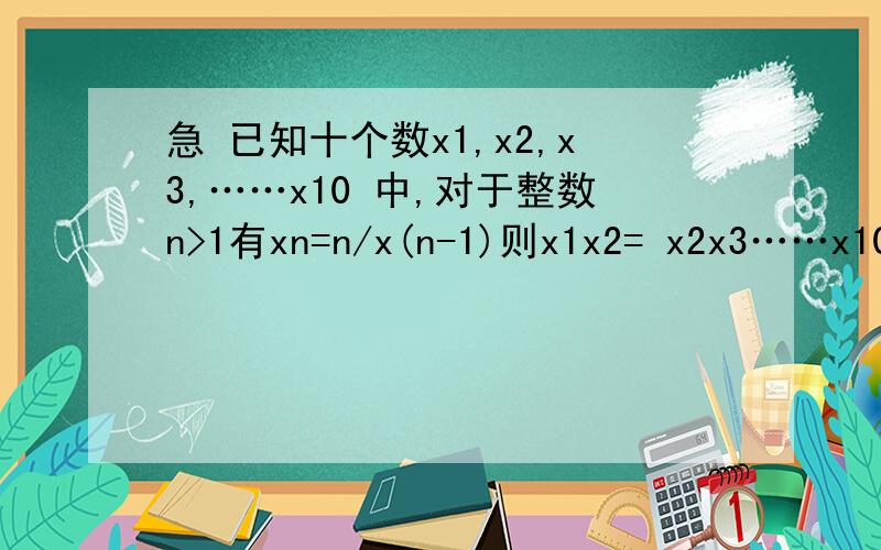 急 已知十个数x1,x2,x3,……x10 中,对于整数n>1有xn=n/x(n-1)则x1x2= x2x3……x10=