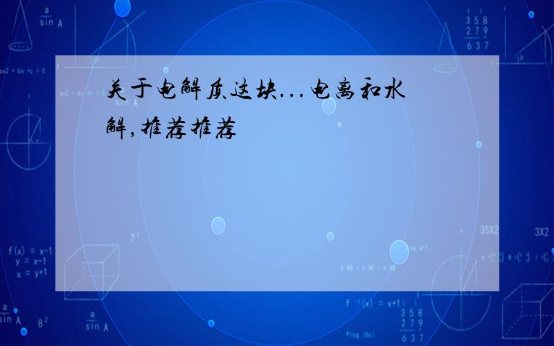 关于电解质这块...电离和水解,推荐推荐