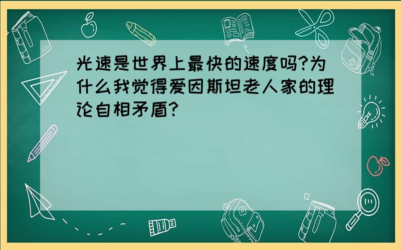 光速是世界上最快的速度吗?为什么我觉得爱因斯坦老人家的理论自相矛盾?