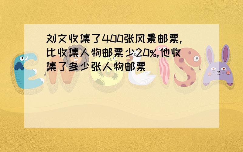 刘文收集了400张风景邮票,比收集人物邮票少20%,他收集了多少张人物邮票