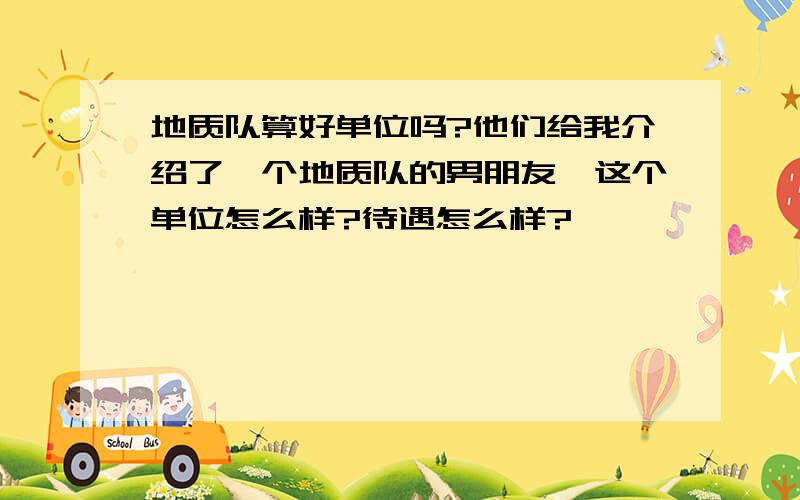 地质队算好单位吗?他们给我介绍了一个地质队的男朋友,这个单位怎么样?待遇怎么样?