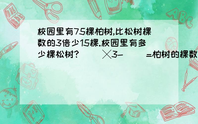 校园里有75棵柏树,比松树棵数的3倍少15棵.校园里有多少棵松树?（ ）╳3-（ ）=柏树的棵数