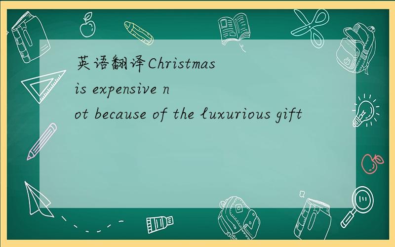 英语翻译Christmas is expensive not because of the luxurious gift