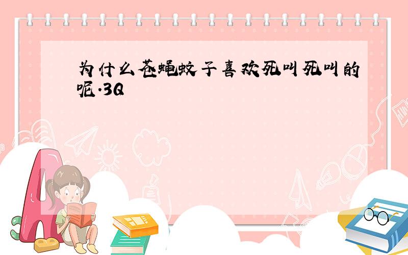 为什么苍蝇蚊子喜欢死叫死叫的呢.3Q