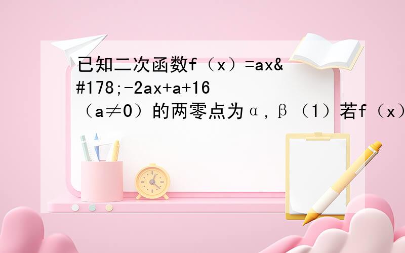 已知二次函数f（x）=ax²-2ax+a+16（a≠0）的两零点为α,β（1）若f（x）