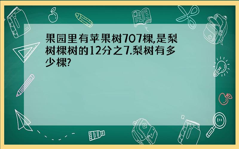 果园里有苹果树707棵,是梨树棵树的12分之7.梨树有多少棵?