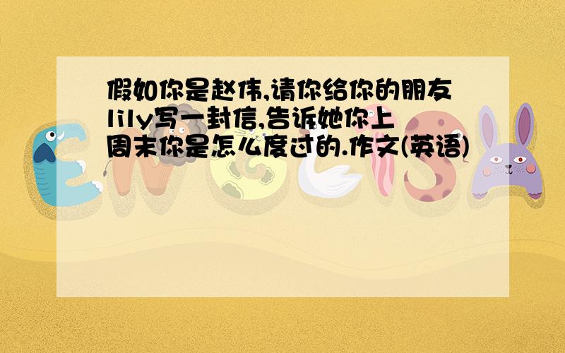 假如你是赵伟,请你给你的朋友lily写一封信,告诉她你上周末你是怎么度过的.作文(英语)