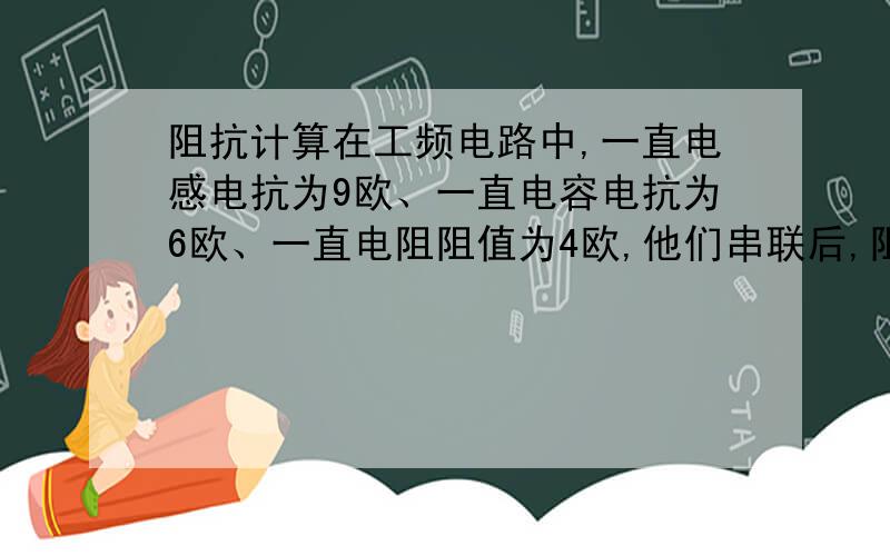 阻抗计算在工频电路中,一直电感电抗为9欧、一直电容电抗为6欧、一直电阻阻值为4欧,他们串联后,阻抗为多少?为什么?3Q