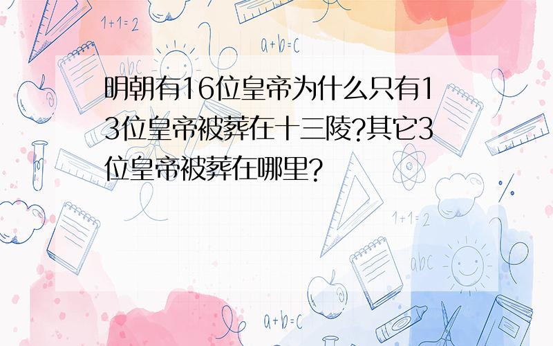 明朝有16位皇帝为什么只有13位皇帝被葬在十三陵?其它3位皇帝被葬在哪里?