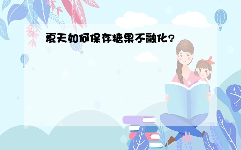 夏天如何保存糖果不融化?