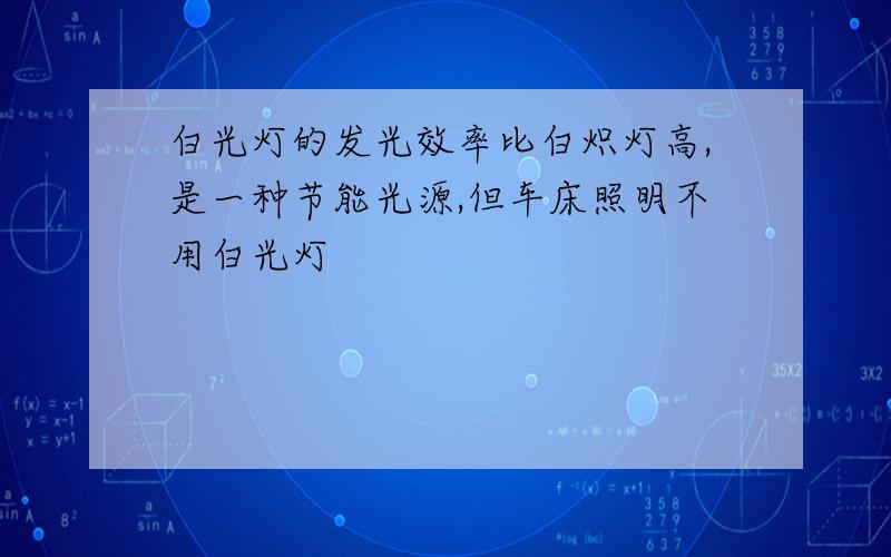 白光灯的发光效率比白炽灯高,是一种节能光源,但车床照明不用白光灯