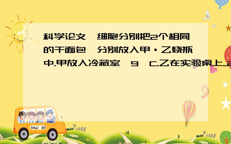 科学论文—细胞分别把2个相同的干面包,分别放入甲·乙烧瓶中.甲放入冷藏室,9°C.乙在实验桌上..28°C.乙有..