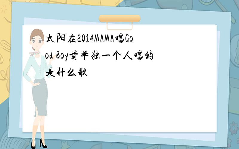 太阳在2014MAMA唱Good Boy前单独一个人唱的是什么歌