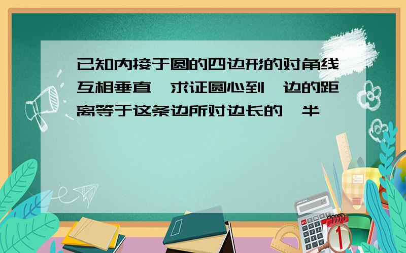 已知内接于圆的四边形的对角线互相垂直,求证圆心到一边的距离等于这条边所对边长的一半