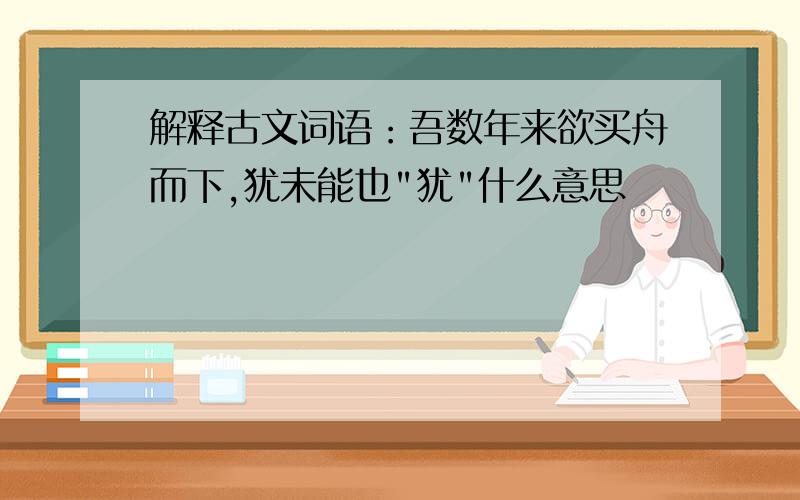 解释古文词语：吾数年来欲买舟而下,犹未能也