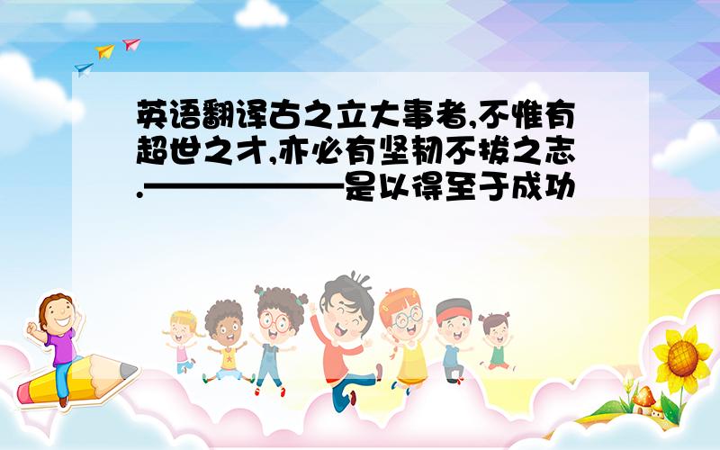 英语翻译古之立大事者,不惟有超世之才,亦必有坚韧不拔之志.——————是以得至于成功