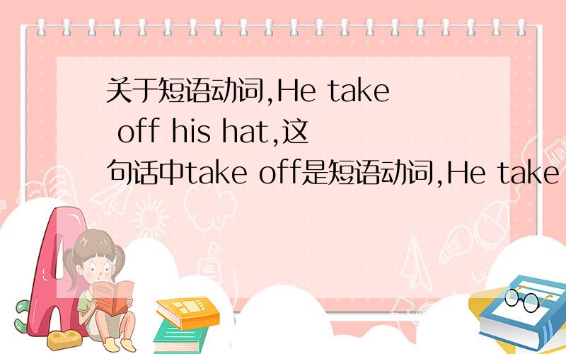 关于短语动词,He take off his hat,这句话中take off是短语动词,He take his hat