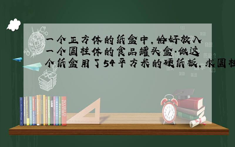 一个正方体的纸盒中,恰好放入一个圆柱体的食品罐头盒.做这个纸盒用了54平方米的硬纸板,求圆柱体食品罐头盒的最大容积