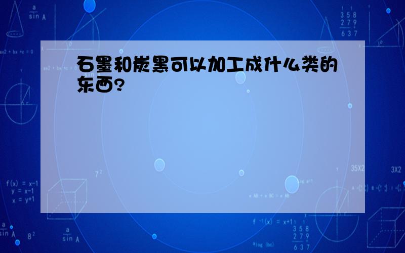 石墨和炭黑可以加工成什么类的东西?