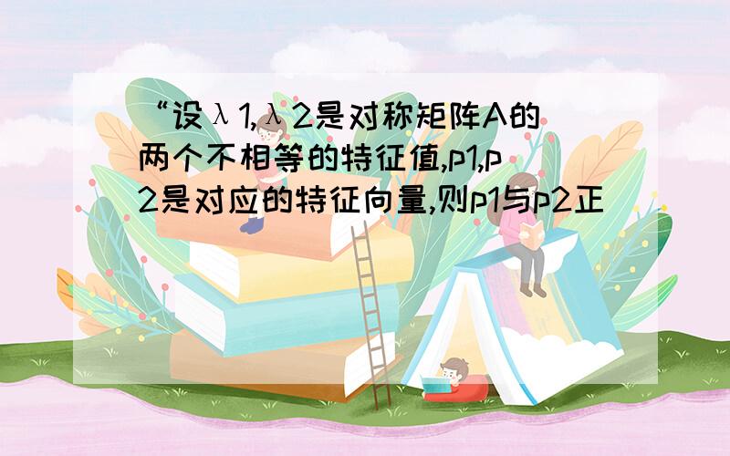 “设λ1,λ2是对称矩阵A的两个不相等的特征值,p1,p2是对应的特征向量,则p1与p2正