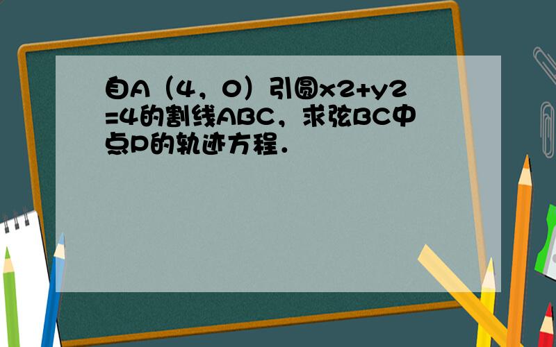 自A（4，0）引圆x2+y2=4的割线ABC，求弦BC中点P的轨迹方程．