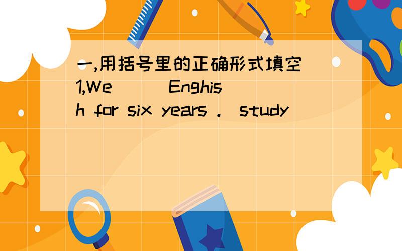 一,用括号里的正确形式填空 1,We ( )Enghish for six years .(study)