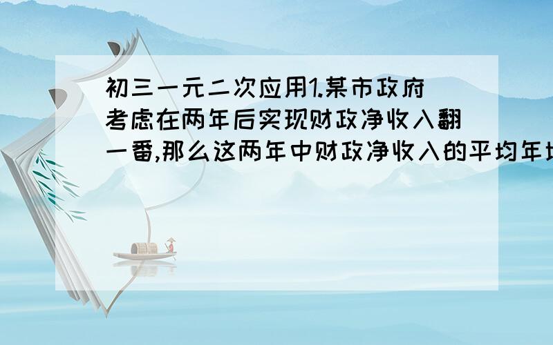 初三一元二次应用1.某市政府考虑在两年后实现财政净收入翻一番,那么这两年中财政净收入的平均年增长率为多少?2.若第二年的