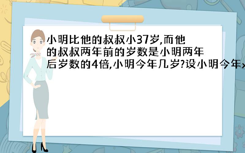 小明比他的叔叔小37岁,而他的叔叔两年前的岁数是小明两年后岁数的4倍,小明今年几岁?设小明今年x岁,