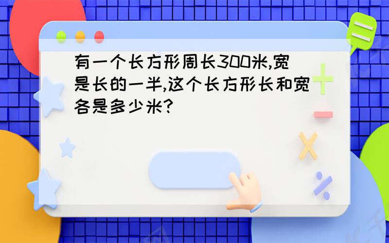 有一个长方形周长300米,宽是长的一半,这个长方形长和宽各是多少米?