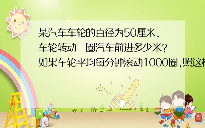 某汽车车轮的直径为50厘米,车轮转动一圈汽车前进多少米?如果车轮平均每分钟滚动1000圈,照这样计算,这辆汽车每小时可以