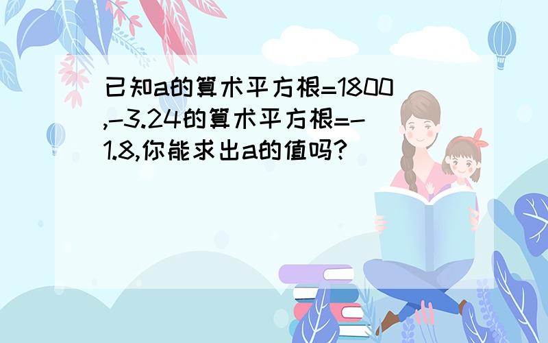 已知a的算术平方根=1800,-3.24的算术平方根=-1.8,你能求出a的值吗?