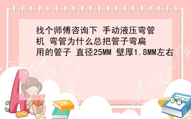 找个师傅咨询下 手动液压弯管机 弯管为什么总把管子弯扁 用的管子 直径25MM 壁厚1.8MM左右