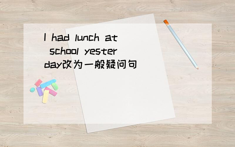 I had lunch at school yesterday改为一般疑问句