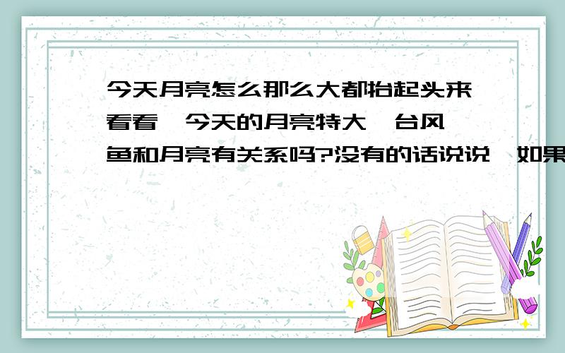 今天月亮怎么那么大都抬起头来看看,今天的月亮特大,台风鲇鱼和月亮有关系吗?没有的话说说,如果月亮看起来太大,也就是离地球