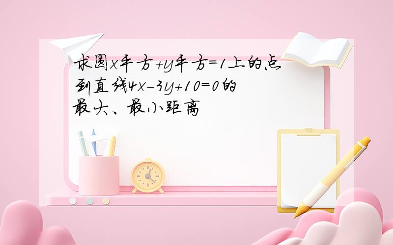 求圆x平方+y平方=1上的点到直线4x-3y+10=0的最大、最小距离