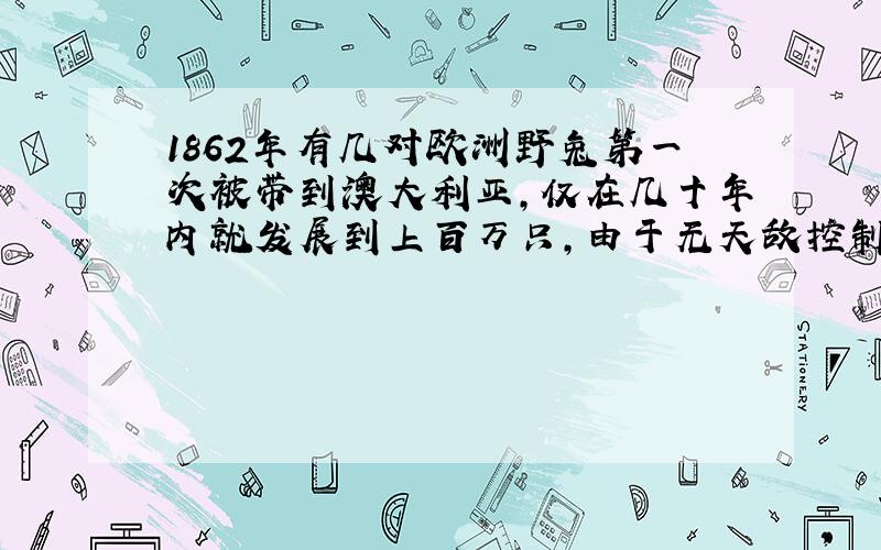 1862年有几对欧洲野兔第一次被带到澳大利亚,仅在几十年内就发展到上百万只,由于无天敌控制,它们破坏了草原和庄稼,成了全