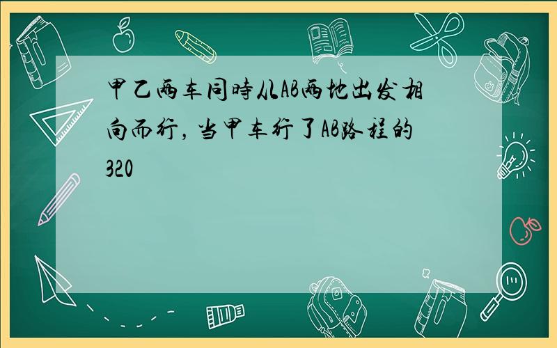 甲乙两车同时从AB两地出发相向而行，当甲车行了AB路程的320