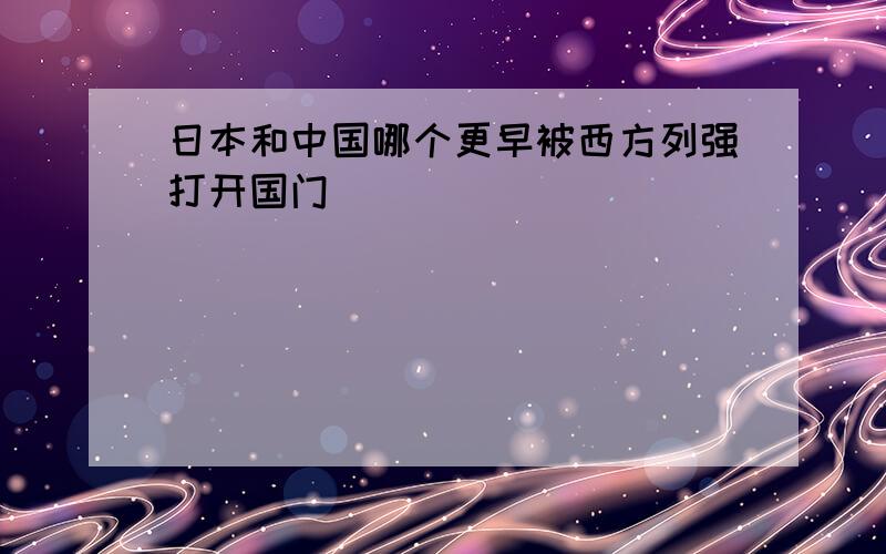 日本和中国哪个更早被西方列强打开国门