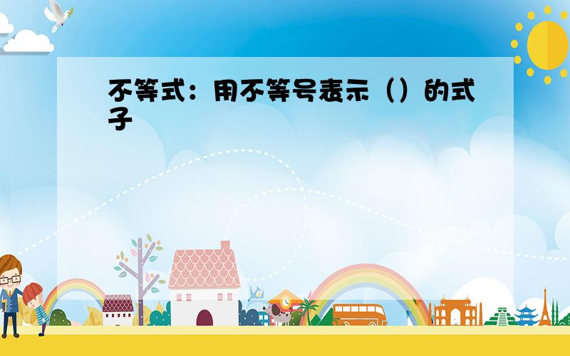 不等式：用不等号表示（）的式子