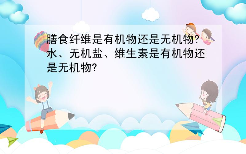 膳食纤维是有机物还是无机物?水、无机盐、维生素是有机物还是无机物?