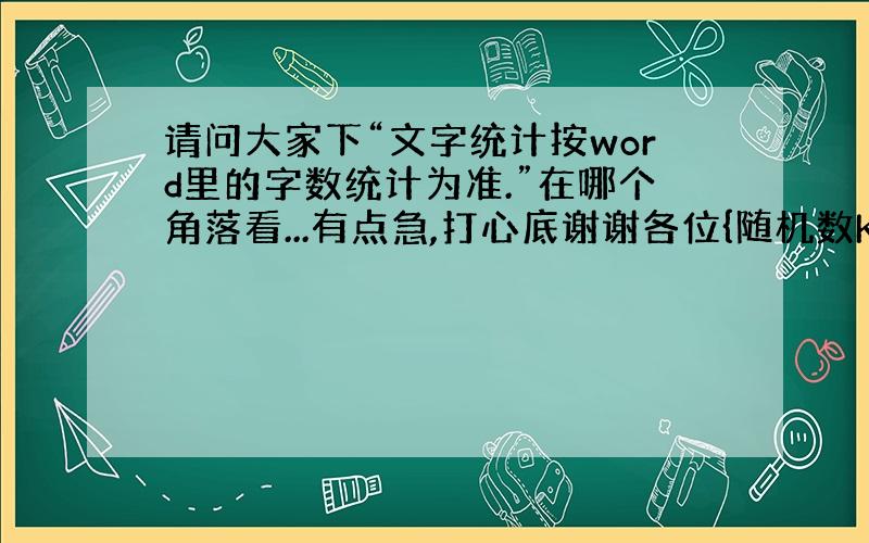 请问大家下“文字统计按word里的字数统计为准.”在哪个角落看...有点急,打心底谢谢各位{随机数K