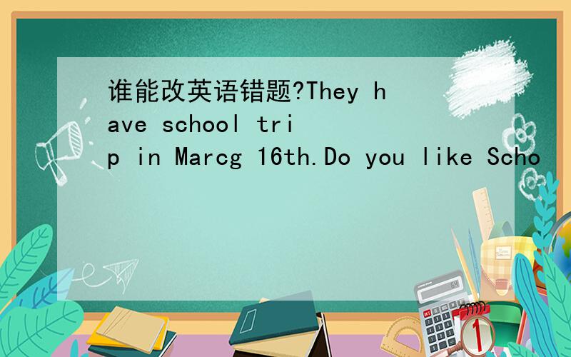 谁能改英语错题?They have school trip in Marcg 16th.Do you like Scho