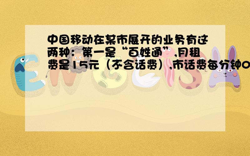 中国移动在某市展开的业务有这两种：第一是“百姓通”,月租费是15元（不含话费）,市话费每分钟0.11元；第二种是：“1+