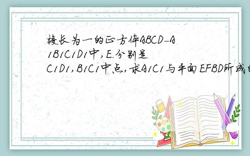 棱长为一的正方体ABCD-A1B1C1D1中,E.分别是C1D1,B1C1中点,求A1C1与平面EFBD所成的角