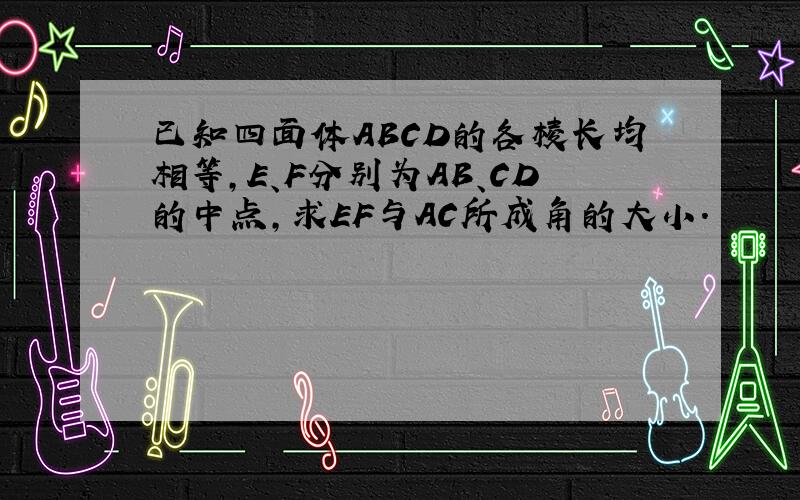 已知四面体ABCD的各棱长均相等,E、F分别为AB、CD的中点,求EF与AC所成角的大小.