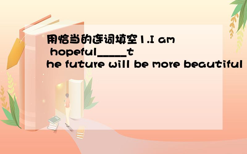 用恰当的连词填空1.I am hopeful_____the future will be more beautiful