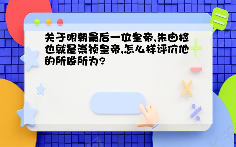 关于明朝最后一位皇帝,朱由检也就是崇祯皇帝,怎么样评价他的所做所为?