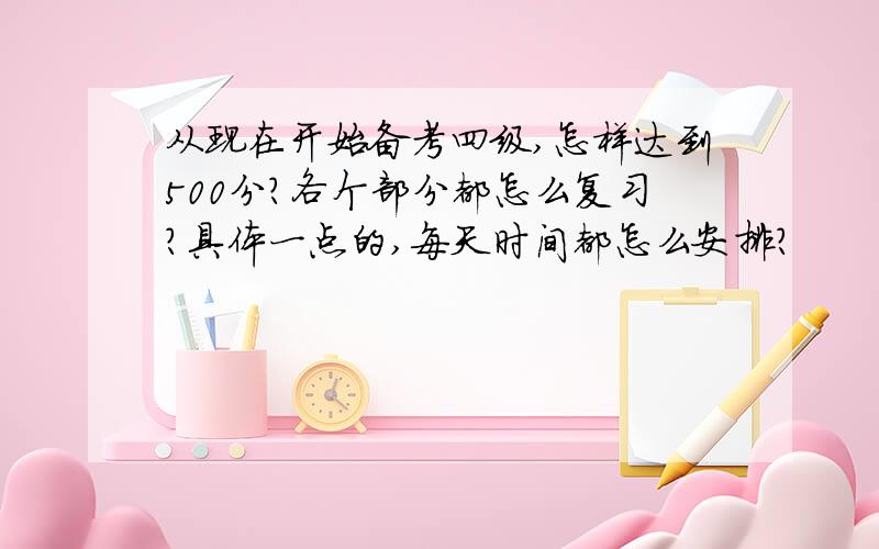 从现在开始备考四级,怎样达到500分?各个部分都怎么复习?具体一点的,每天时间都怎么安排?